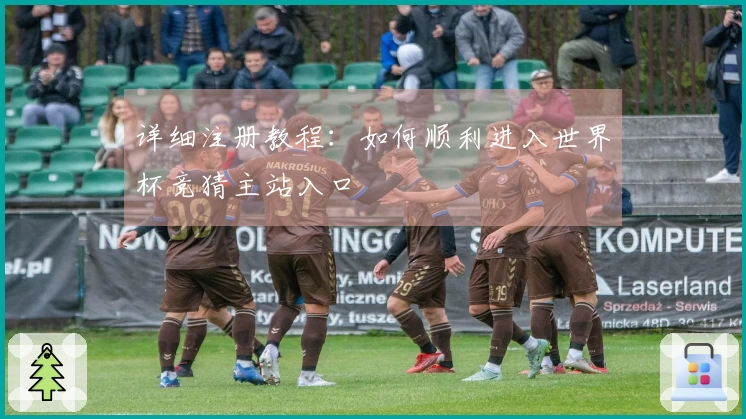 详细注册教程：如何顺利进入世界杯竞猜主站入口