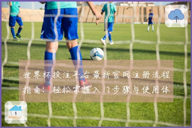 世界杯投注平台最新官网注册流程指南：轻松掌握入门步骤与使用体验