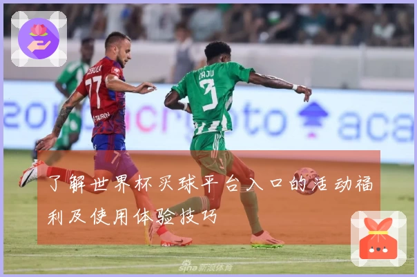 了解世界杯买球平台入口的活动福利及使用体验技巧