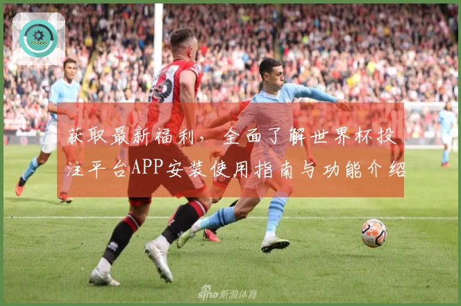 获取最新福利，全面了解世界杯投注平台APP安装使用指南与功能介绍