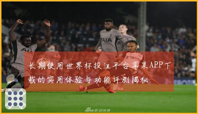 长期使用世界杯投注平台苹果APP下载的实用体验与功能评测揭秘