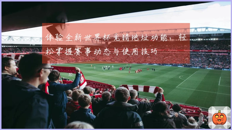体验全新世界杯竞猜地址功能，轻松掌握赛事动态与使用技巧
