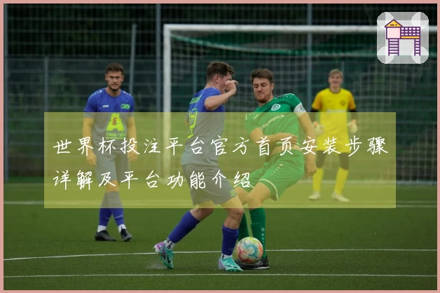 世界杯投注平台官方首页安装步骤详解及平台功能介绍