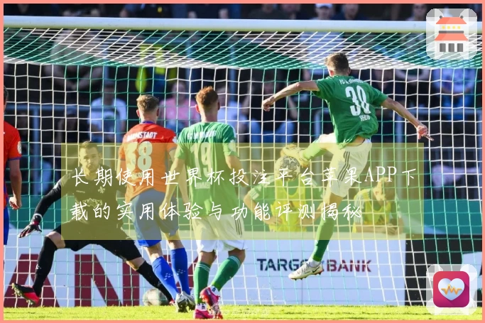 长期使用世界杯投注平台苹果APP下载的实用体验与功能评测揭秘