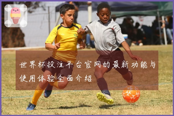 世界杯投注平台官网的最新功能与使用体验全面介绍