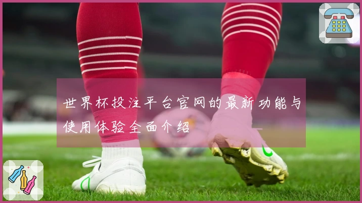 世界杯投注平台官网的最新功能与使用体验全面介绍